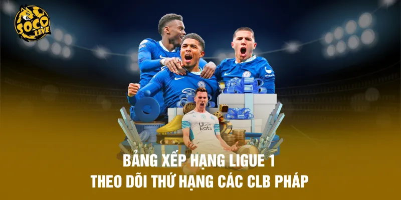 Bảng Xếp Hạng Ligue 1 - Theo Dõi Thứ Hạng Các CLB Pháp