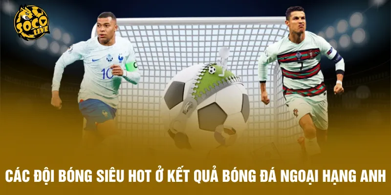 Các đội bóng siêu hot ở kết quả bóng đá Ngoại Hạng Anh