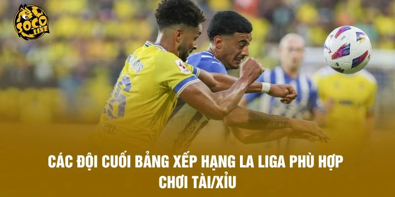 Các đội cuối bảng xếp hạng La Liga phù hợp chơi Tài/Xỉu