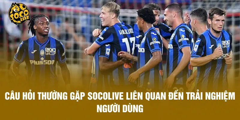 Câu hỏi thường gặp Socolive liên quan đến trải nghiệm người dùng