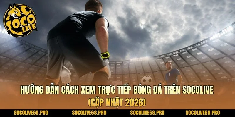 Hướng dẫn cách xem trực tiếp bóng đá trên Socolive (cập nhật 2026)