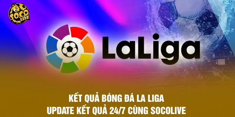Kết Quả Bóng Đá La Liga – Update Kết Quả 24/7 Cùng Socolive