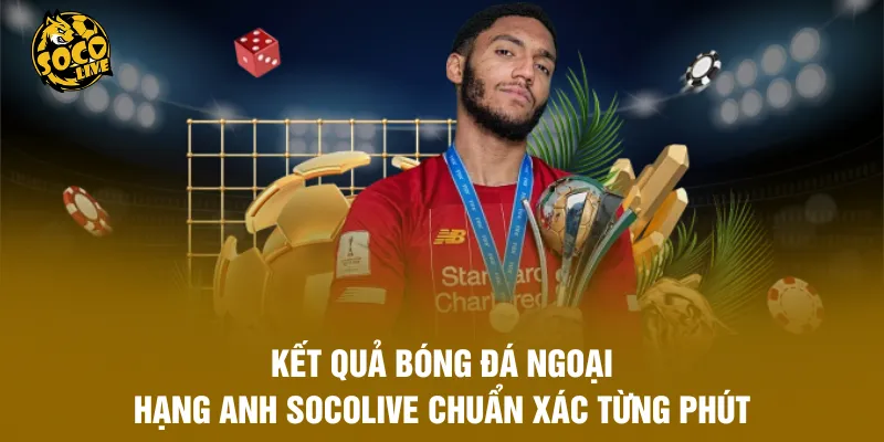Kết Quả Bóng Đá Ngoại Hạng Anh Socolive Chuẩn Xác Từng Phút