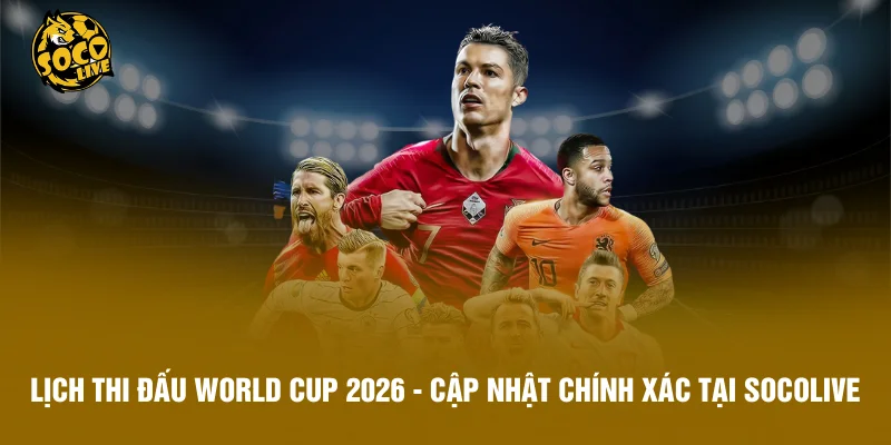 Lịch Thi Đấu World Cup 2026 - Cập Nhật Chính Xác Tại Socolive