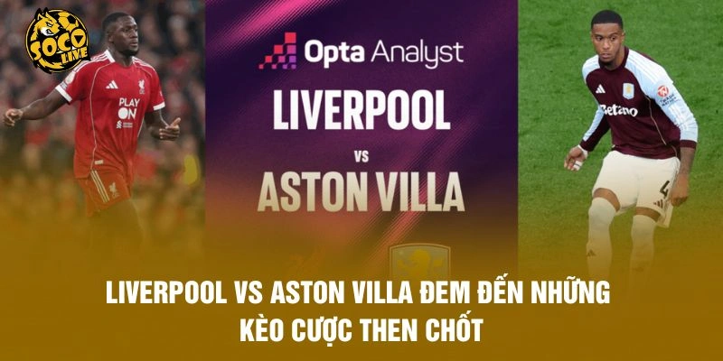 Liverpool vs Aston Villa đem đến những kèo cược then chốt