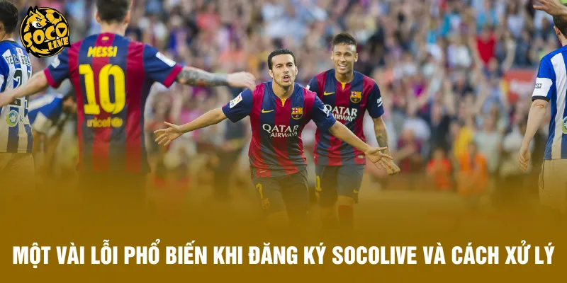 Một vài lỗi phổ biến khi đăng ký Socolive và cách xử lý