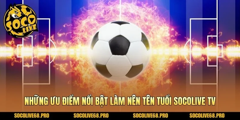 Những ưu điểm nổi bật làm nên tên tuổi Socolive TV
