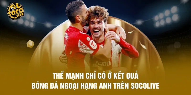 Thế mạnh chỉ có ở kết quả bóng đá Ngoại Hạng Anh trên Socolive