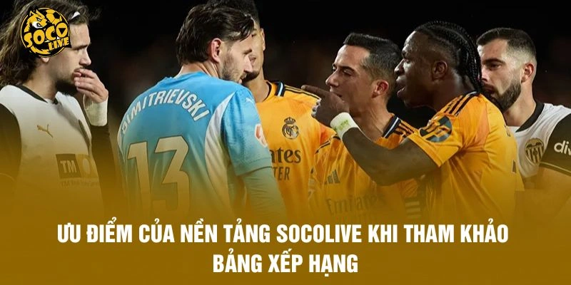 Ưu điểm của nền tảng Socolive khi tham khảo bảng xếp hạng