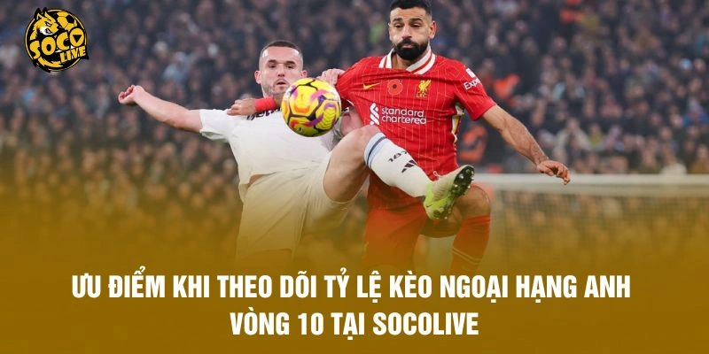 Ưu điểm khi theo dõi tỷ lệ kèo Ngoại hạng Anh vòng 10 tại Socolive